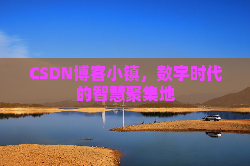 CSDN博客小镇，数字时代的智慧聚集地